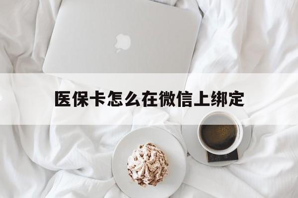 西藏最新医保卡怎么在微信上绑定方法分析(最方便真实的西藏医保卡怎么在微信上绑定银行卡方法)