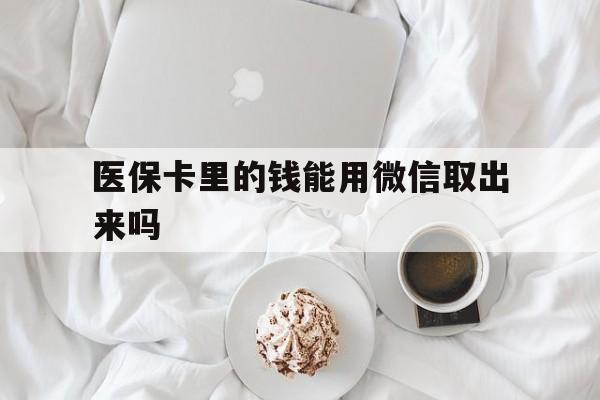 西藏最新医保卡里的钱能用微信取出来吗方法分析(最方便真实的西藏医保卡里的钱可以微信提现吗方法)