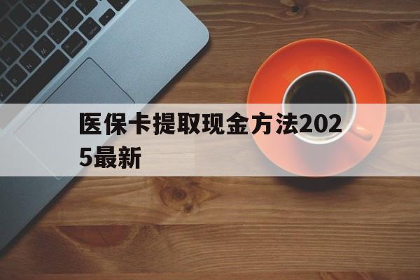 西藏最新医保卡提取现金方法2025最新方法分析(最方便真实的西藏医保卡如何提现?方法)