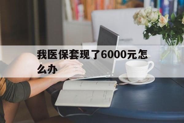西藏最新我医保套现了6000元怎么办方法分析(最方便真实的西藏医保套现会被发现吗方法)