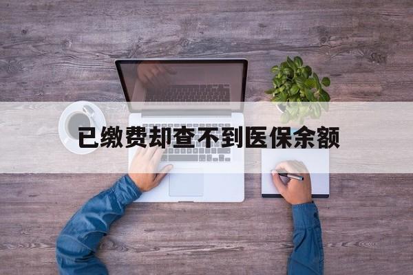 西藏最新已缴费却查不到医保余额方法分析(最方便真实的西藏已缴费却查不到医保余额怎么回事方法)