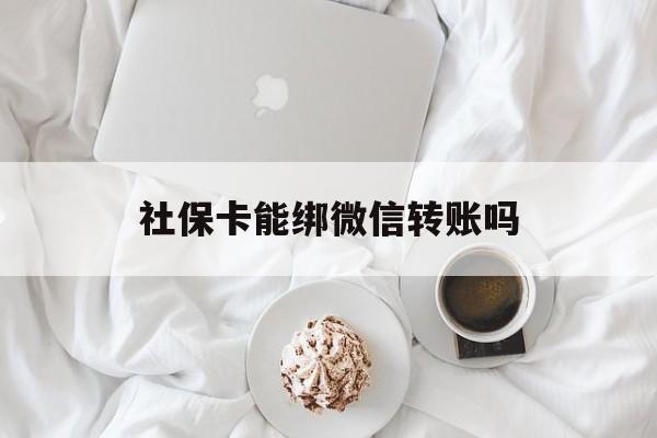 西藏最新社保卡能绑微信转账吗方法分析(最方便真实的西藏社保卡能绑定微信吗能提现吗方法)