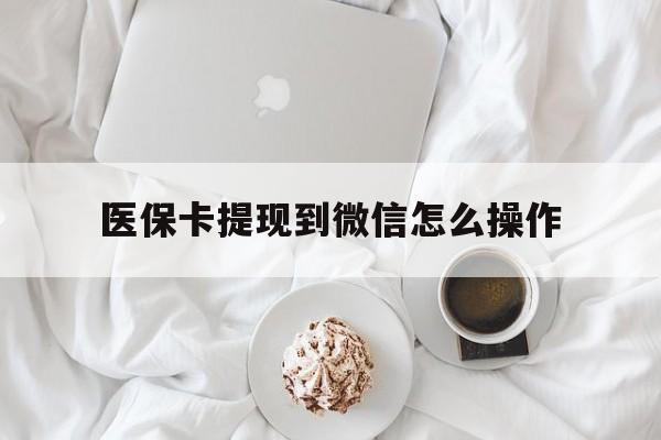 西藏最新医保卡提现到微信怎么操作方法分析(最方便真实的西藏医保卡咋提现方法)
