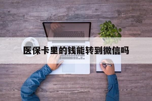 西藏最新医保卡里的钱能转到微信吗方法分析(最方便真实的西藏医保卡里的钱可以转到微信吗方法)