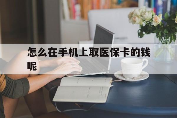 西藏最新怎么在手机上取医保卡的钱呢方法分析(最方便真实的西藏医保在手机上缴费怎么拿医保卡方法)