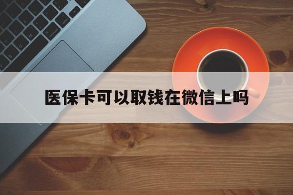 西藏最新医保卡可以取钱在微信上吗方法分析(最方便真实的西藏医保卡可以取钱在微信上吗怎么取方法)